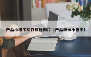 新泰产品小程序制作教程图片（产品展示小程序）