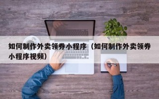 新泰如何制作外卖领券小程序（如何制作外卖领券小程序视频）