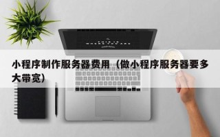 新泰小程序制作服务器费用（做小程序服务器要多大带宽）