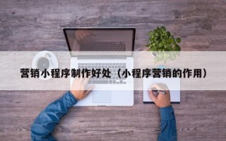 新泰营销小程序制作好处（小程序营销的作用）