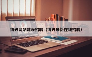 新泰博兴网站建设招聘（博兴最新在线招聘）