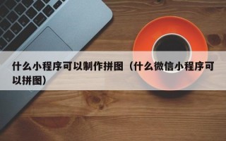新泰什么小程序可以制作拼图（什么微信小程序可以拼图）