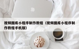 新泰视频图库小程序制作教程（视频图库小程序制作教程手机版）