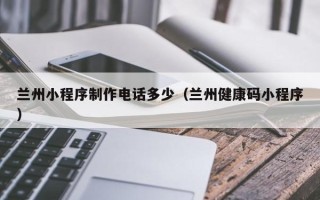 新泰兰州小程序制作电话多少（兰州健康码小程序）
