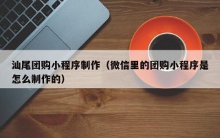 新泰汕尾团购小程序制作（微信里的团购小程序是怎么制作的）