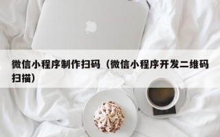 新泰微信小程序制作扫码（微信小程序开发二维码扫描）
