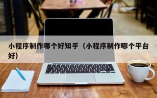 新泰小程序制作哪个好知乎（小程序制作哪个平台好）